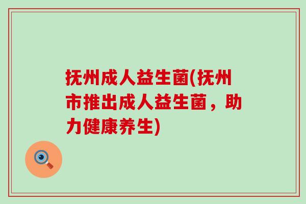 抚州成人益生菌(抚州市推出成人益生菌,助力健康养生) 抚州成人益生菌(抚州市推出成人益生菌,助力健康养生)