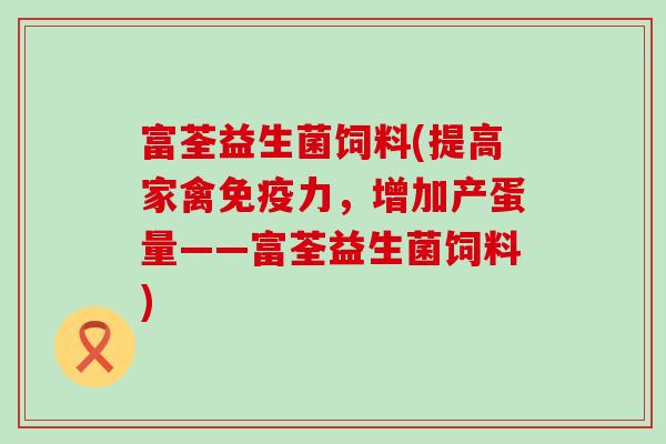 富荃益生菌饲料(提高家禽免疫力，增加产蛋量——富荃益生菌饲料)