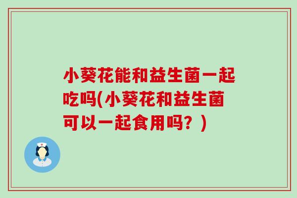 小葵花能和益生菌一起吃吗(小葵花和益生菌可以一起食用吗？)