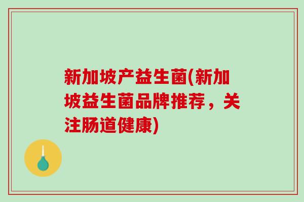 新加坡产益生菌(新加坡益生菌品牌推荐，关注肠道健康)