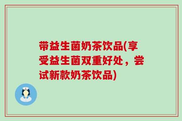 带益生菌奶茶饮品(享受益生菌双重好处，尝试新款奶茶饮品)