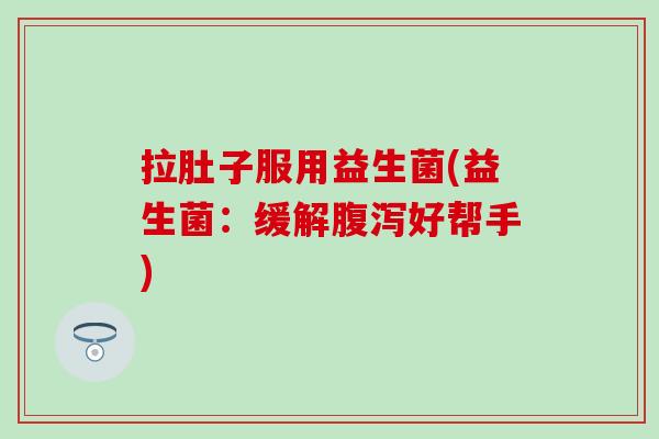 拉肚子服用益生菌(益生菌：缓解腹泻好帮手)