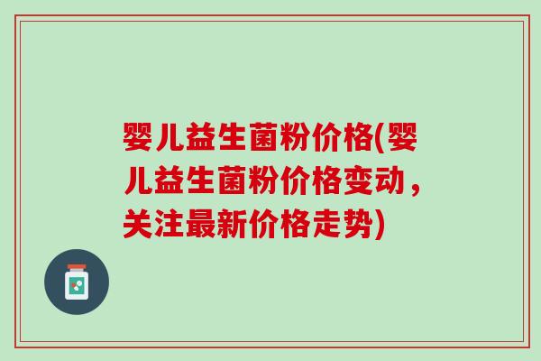 婴儿益生菌粉价格(婴儿益生菌粉价格变动，关注最新价格走势)