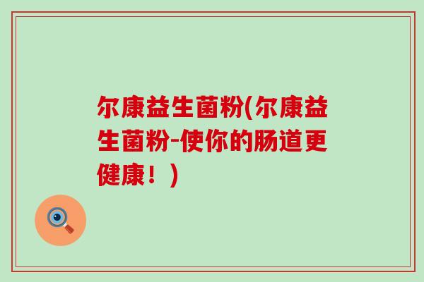 尔康益生菌粉(尔康益生菌粉-使你的肠道更健康！)