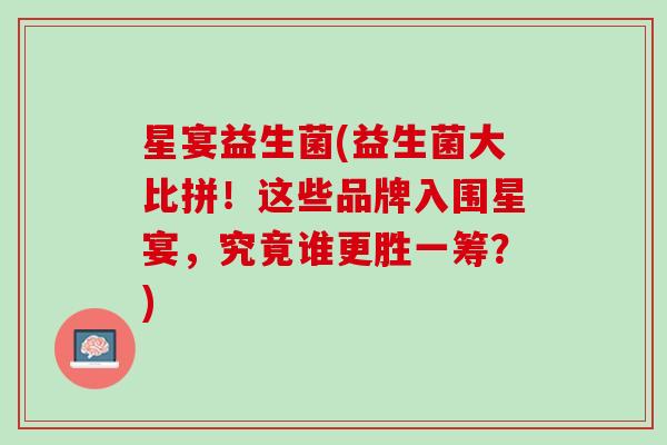 星宴益生菌(益生菌大比拼！这些品牌入围星宴，究竟谁更胜一筹？)