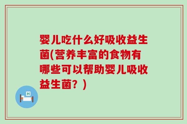 婴儿吃什么好吸收益生菌(营养丰富的食物有哪些可以帮助婴儿吸收益生菌？)