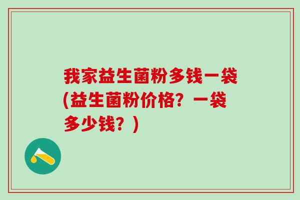 我家益生菌粉多钱一袋(益生菌粉价格？一袋多少钱？)