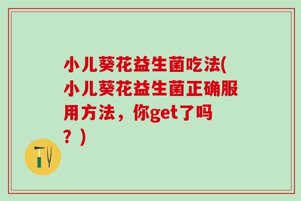 小儿葵花益生菌吃法(小儿葵花益生菌正确服用方法，你get了吗？)