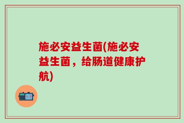 施必安益生菌(施必安益生菌，给肠道健康护航)