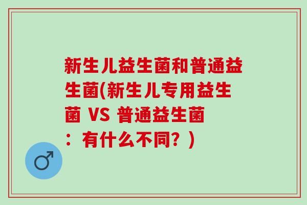 新生儿益生菌和普通益生菌(新生儿专用益生菌 VS 普通益生菌：有什么不同？)