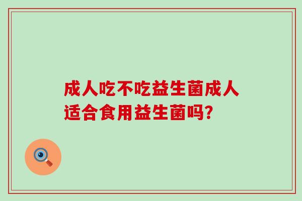 成人吃不吃益生菌成人适合食用益生菌吗？