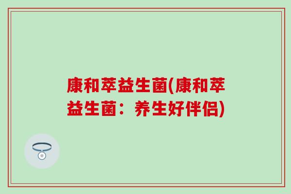 康和萃益生菌(康和萃益生菌：养生好伴侣)
