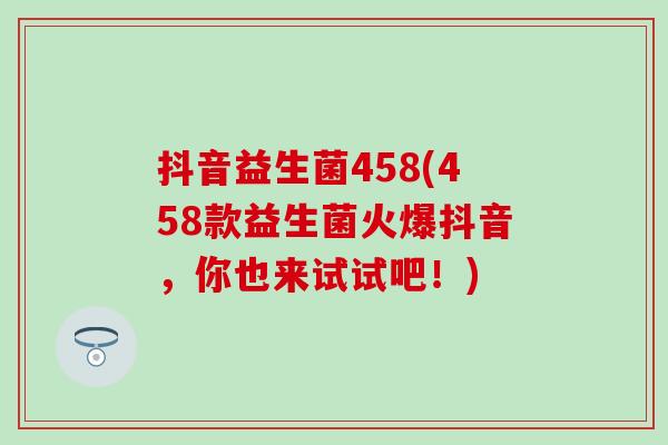 抖音益生菌458(458款益生菌火爆抖音，你也来试试吧！)