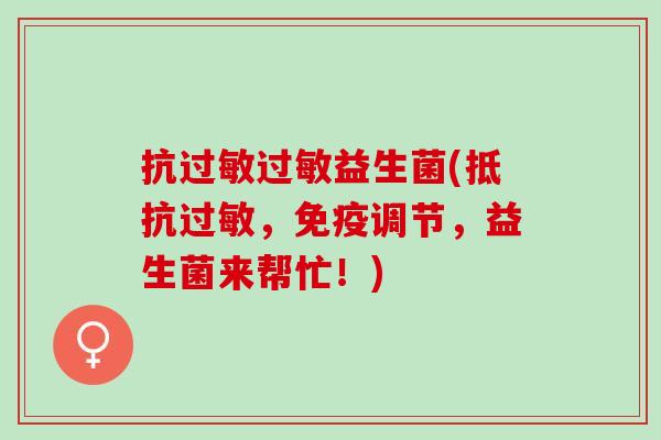 抗过敏过敏益生菌(抵抗过敏，免疫调节，益生菌来帮忙！)