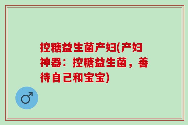 控糖益生菌产妇(产妇神器：控糖益生菌，善待自己和宝宝)