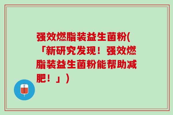 强效燃脂装益生菌粉(「新研究发现！强效燃脂装益生菌粉能帮助减肥！」)