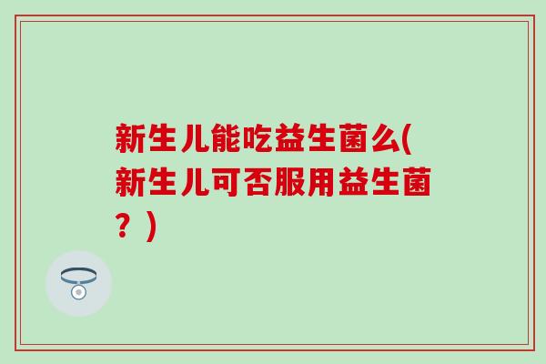 新生儿能吃益生菌么(新生儿可否服用益生菌？)