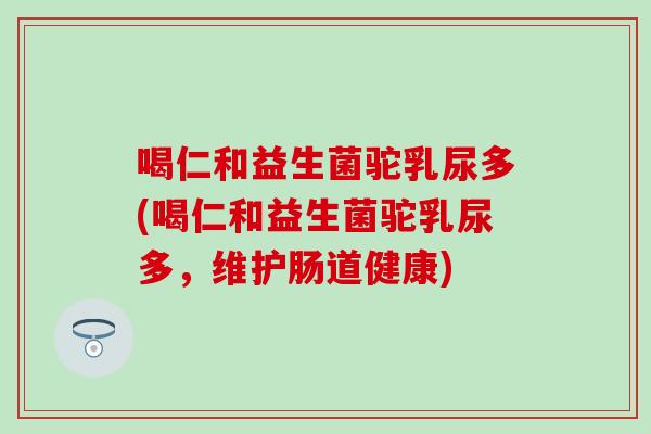 喝仁和益生菌驼乳尿多(喝仁和益生菌驼乳尿多，维护肠道健康)