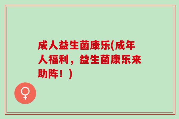 成人益生菌康乐(成年人福利，益生菌康乐来助阵！)