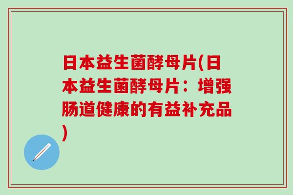 日本益生菌酵母片(日本益生菌酵母片：增强肠道健康的有益补充品)