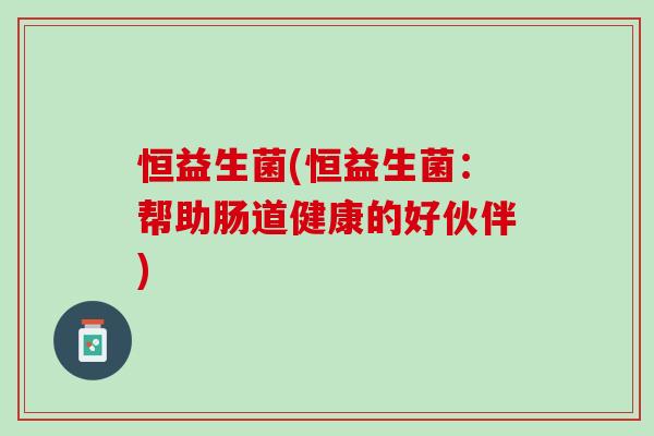 恒益生菌(恒益生菌：帮助肠道健康的好伙伴)