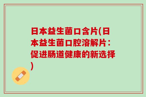 日本益生菌口含片(日本益生菌口腔溶解片：促进肠道健康的新选择)