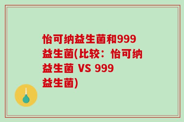 怡可纳益生菌和999益生菌(比较：怡可纳益生菌 VS 999益生菌)