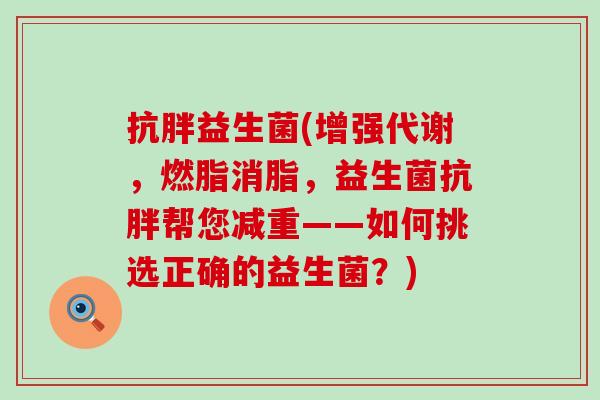 抗胖益生菌(增强代谢，燃脂消脂，益生菌抗胖帮您减重——如何挑选正确的益生菌？)