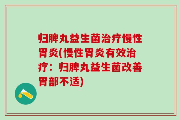 归脾丸益生菌治疗慢性胃炎(慢性胃炎有效治疗：归脾丸益生菌改善胃部不适)