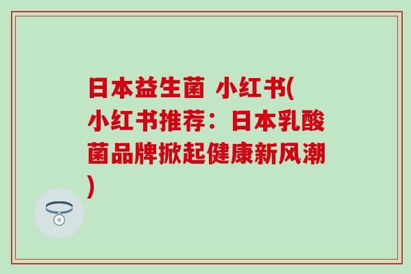 日本益生菌 小红书(小红书推荐:日本乳酸菌品牌掀起健康新风潮) 日本益生菌 小红书(小红书推荐:日本乳酸菌品牌掀起健康新风潮)