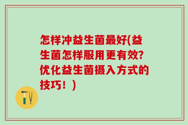 怎样冲益生菌最好(益生菌怎样服用更有效？优化益生菌摄入方式的技巧！)