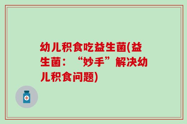 幼儿积食吃益生菌(益生菌：“妙手”解决幼儿积食问题)