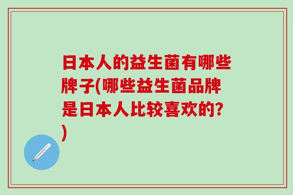 日本人的益生菌有哪些牌子(哪些益生菌品牌是日本人比较喜欢的？)