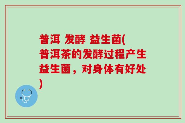 普洱 发酵 益生菌(普洱茶的发酵过程产生益生菌，对身体有好处)