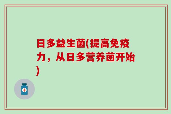 日多益生菌(提高免疫力，从日多营养菌开始)