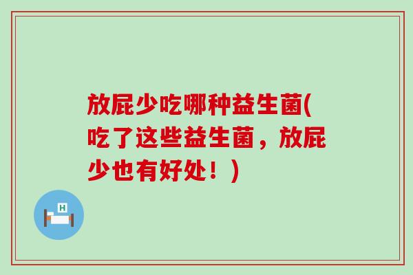 放屁少吃哪种益生菌(吃了这些益生菌，放屁少也有好处！)