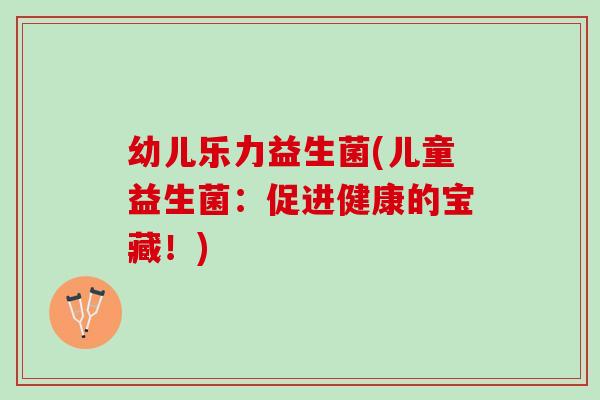 幼儿乐力益生菌(儿童益生菌：促进健康的宝藏！)