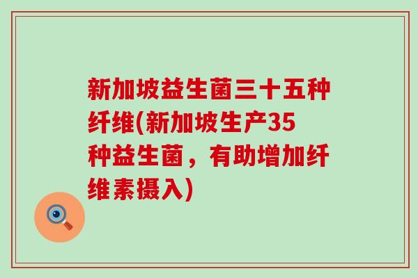 新加坡益生菌三十五种纤维(新加坡生产35种益生菌，有助增加纤维素摄入)