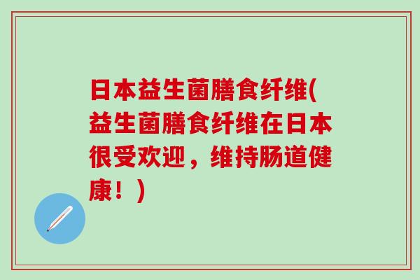 日本益生菌膳食纤维(益生菌膳食纤维在日本很受欢迎，维持肠道健康！)