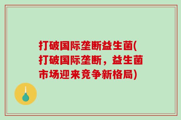 打破国际垄断益生菌(打破国际垄断，益生菌市场迎来竞争新格局)