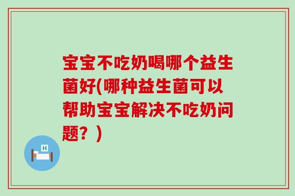 宝宝不吃奶喝哪个益生菌好(哪种益生菌可以帮助宝宝解决不吃奶问题?) 宝宝不吃奶喝哪个益生菌好(哪种益生菌可以帮助宝宝解决不吃奶问题?)