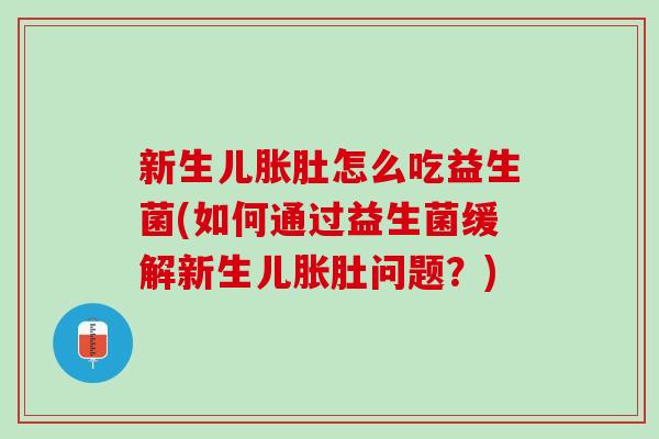 新生儿胀肚怎么吃益生菌(如何通过益生菌缓解新生儿胀肚问题？)