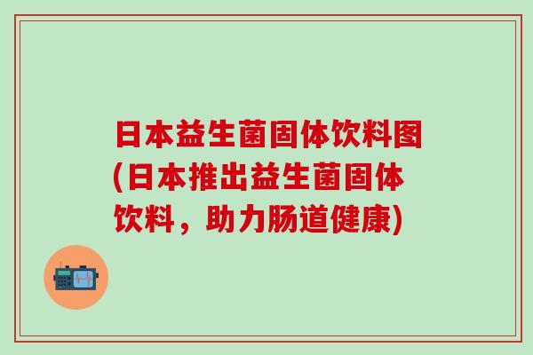 日本益生菌固体饮料图(日本推出益生菌固体饮料，助力肠道健康)