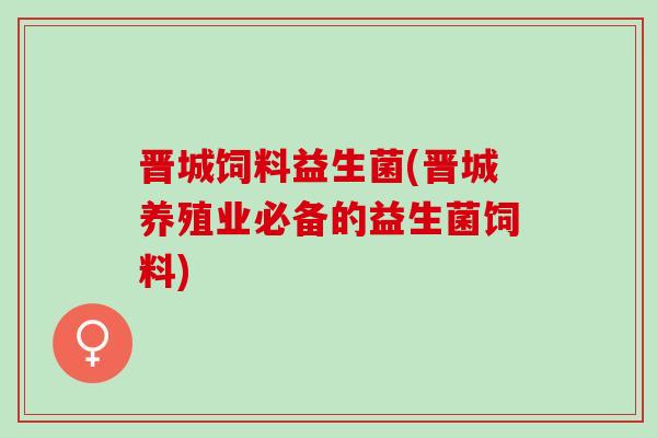 晋城饲料益生菌(晋城养殖业必备的益生菌饲料)