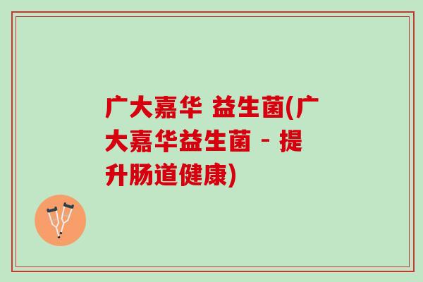 广大嘉华 益生菌(广大嘉华益生菌 - 提升肠道健康)