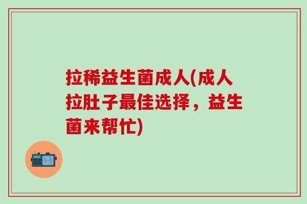 拉稀益生菌成人(成人拉肚子最佳选择，益生菌来帮忙)