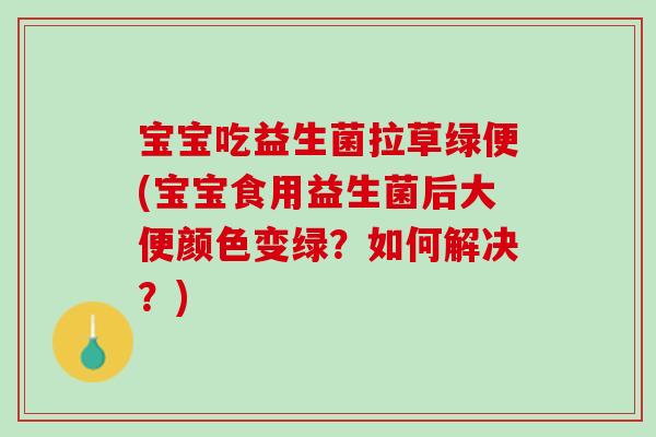 宝宝吃益生菌拉草绿便(宝宝食用益生菌后大便颜色变绿?如何解决?) 宝宝吃益生菌拉草绿便(宝宝食用益生菌后大便颜色变绿?如何解决?)