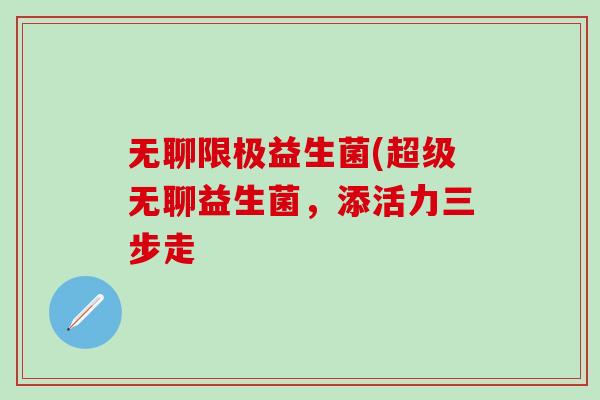 无聊限极益生菌(超级无聊益生菌，添活力三步走