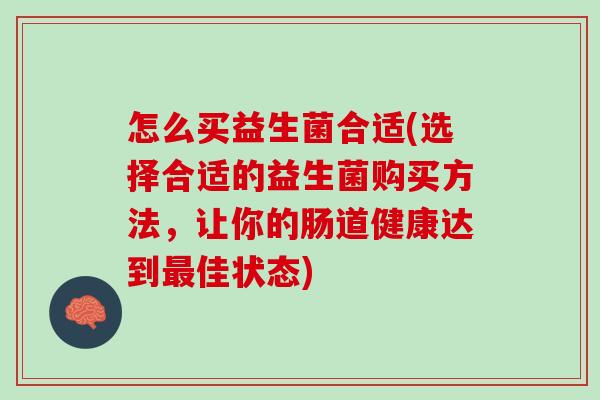 怎么买益生菌合适(选择合适的益生菌购买方法，让你的肠道健康达到最佳状态)