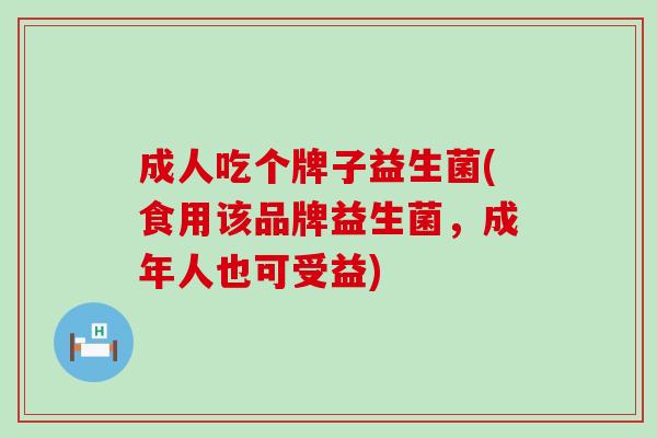 成人吃个牌子益生菌(食用该品牌益生菌，成年人也可受益)